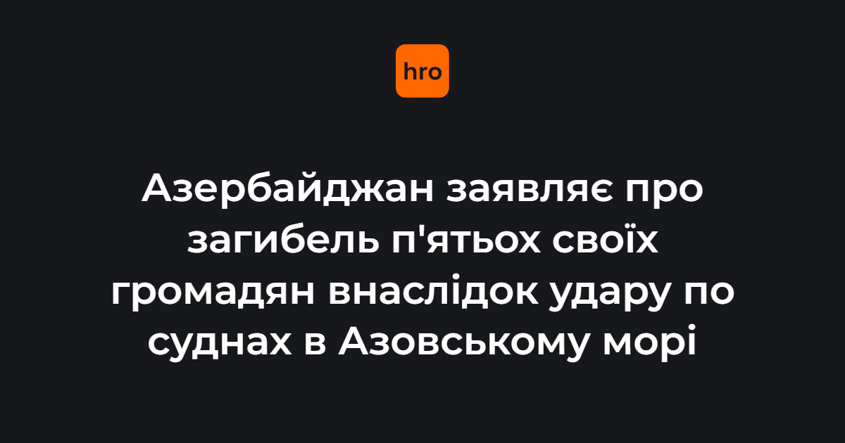 Азербайджан заявляє про загибель п’ятьох громадян через удар по суднах в Азовському морі
